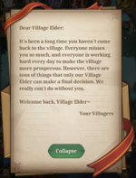 Dear Village Elder: It's been a long time you haven't come back to the village. Everyone misses you so much, and everyone is working hard every day to make the village more prosperous. However, there are tons of things that only our Village Elder can make a final decision. We really can't do without you. Welcome back, Village Elder~ Your Villagers
