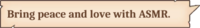 Bring peace and love with ASMR.