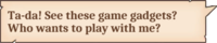 Ta-da! See these game gadgets? Who wants to play with me?
